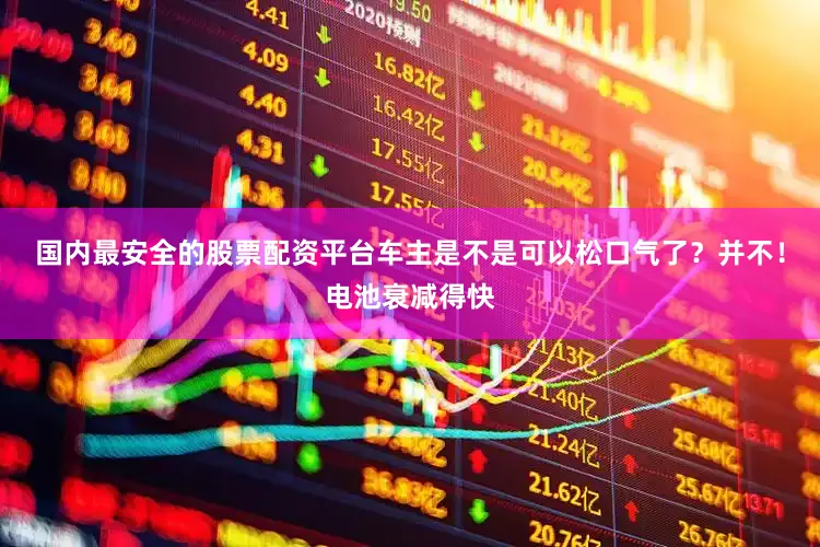 国内最安全的股票配资平台车主是不是可以松口气了？并不！电池衰减得快