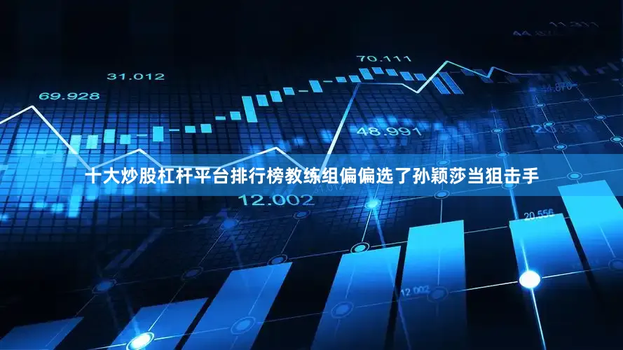十大炒股杠杆平台排行榜教练组偏偏选了孙颖莎当狙击手
