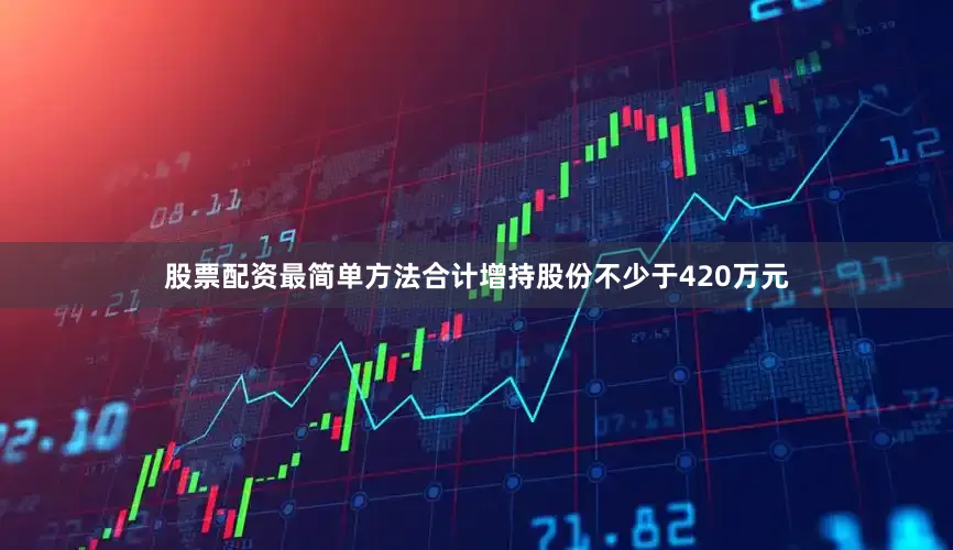 股票配资最简单方法合计增持股份不少于420万元