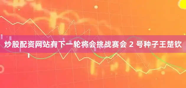 炒股配资网站有下一轮将会挑战赛会 2 号种子王楚钦