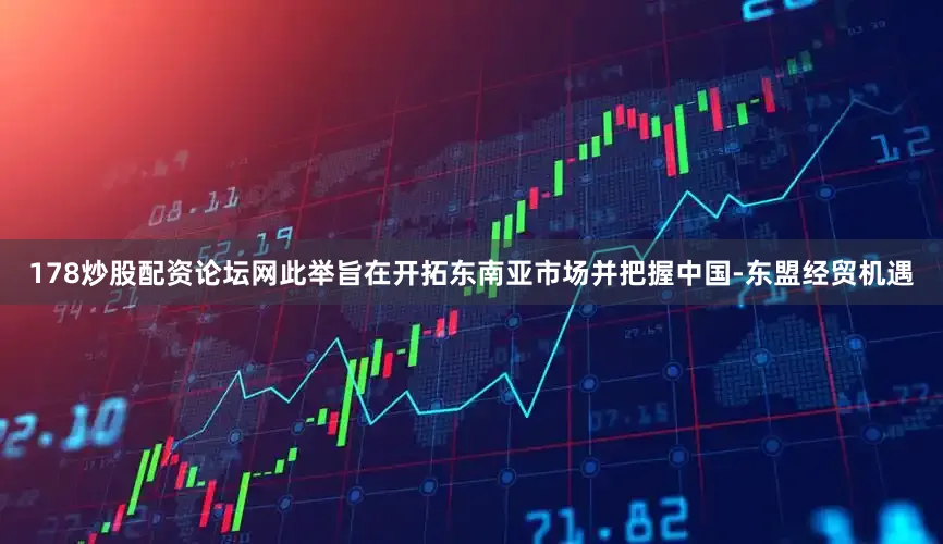 178炒股配资论坛网此举旨在开拓东南亚市场并把握中国-东盟经贸机遇