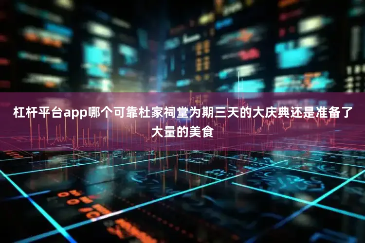 杠杆平台app哪个可靠杜家祠堂为期三天的大庆典还是准备了大量的美食